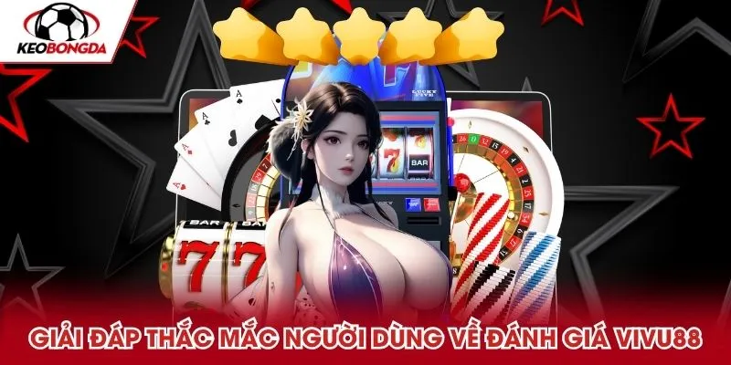 Giải đáp thắc mắc người dùng về đánh giá VIVU88