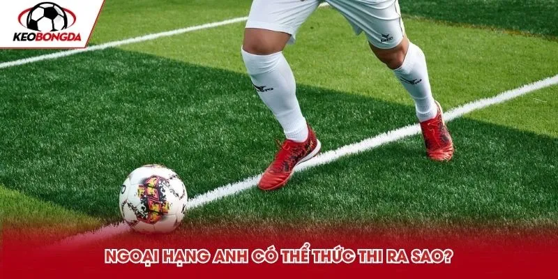 Ngoại Hạng Anh có thể thức thi ra sao?