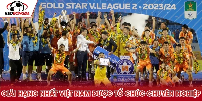 Giải Hạng Nhất Việt Nam được tổ chức chuyên nghiệp