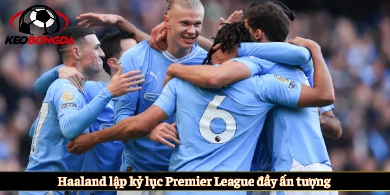Haaland lập kỷ lục Premier League đầy ấn tượng